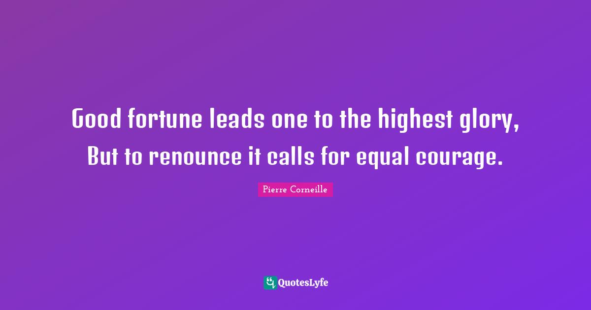 Pierre Corneille Quotes: "Good fortune leads one to the highest glory, But to renounce it calls for equal courage."
