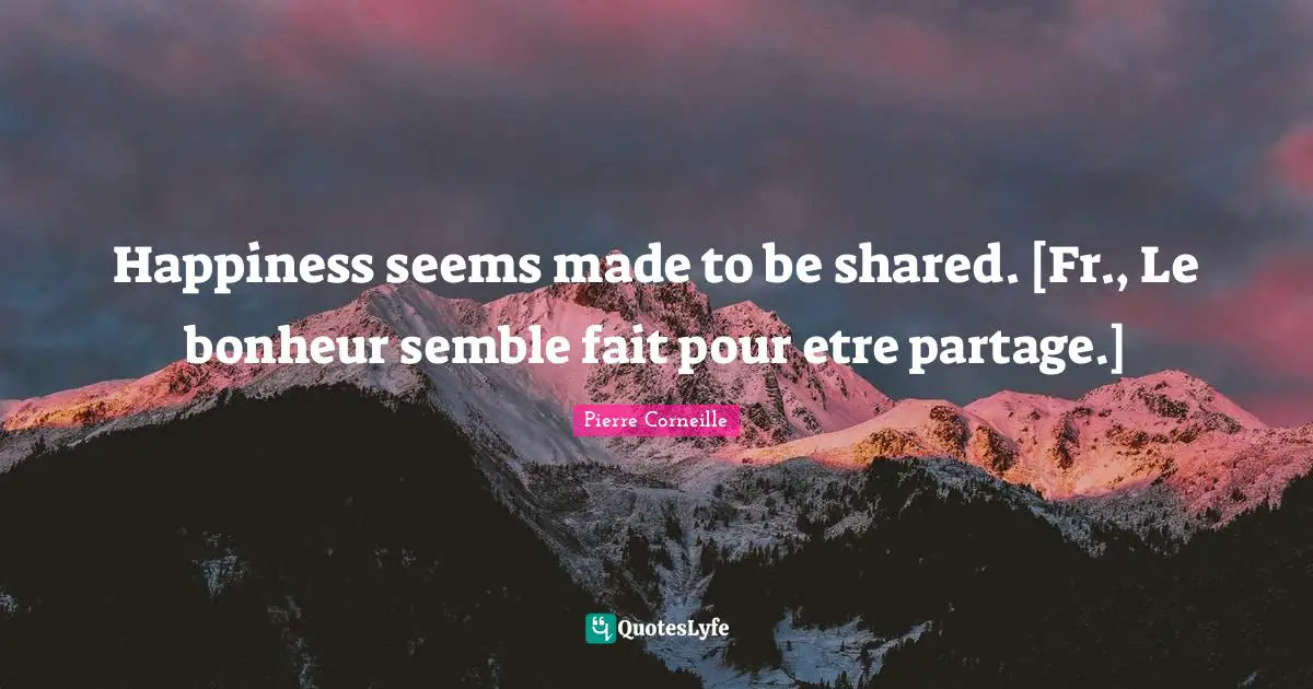 Happiness seems made to be shared. [Fr., Le bonheur semble fait pour etre partage.]