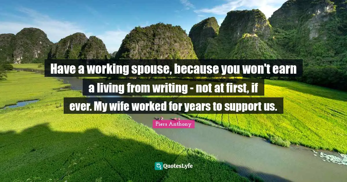 Have a working spouse, because you won't earn a living from writing - not at first, if ever. My wife worked for years to support us.