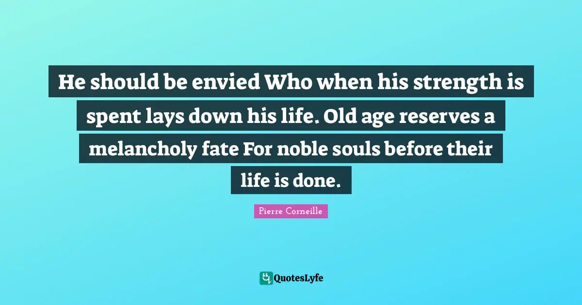 He should be envied Who when his strength is spent lays down his life. Old age reserves a melancholy fate For noble souls before their life is done.