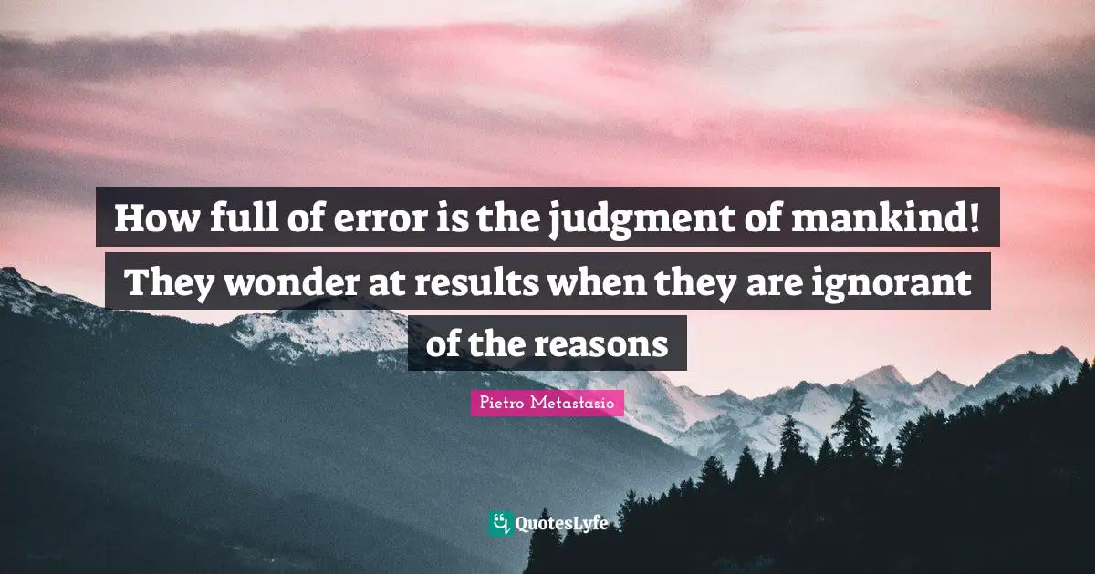Pietro Metastasio Quotes: "How full of error is the judgment of mankind! They wonder at results when they are ignorant of the reasons"