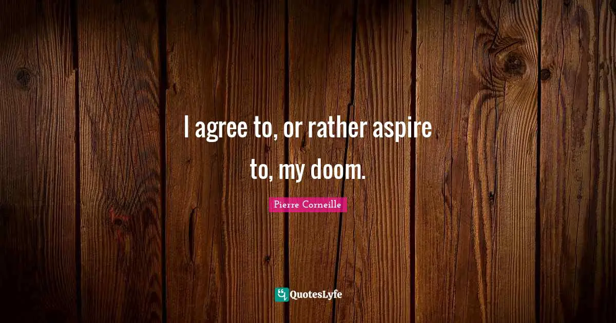 I agree to, or rather aspire to, my doom.