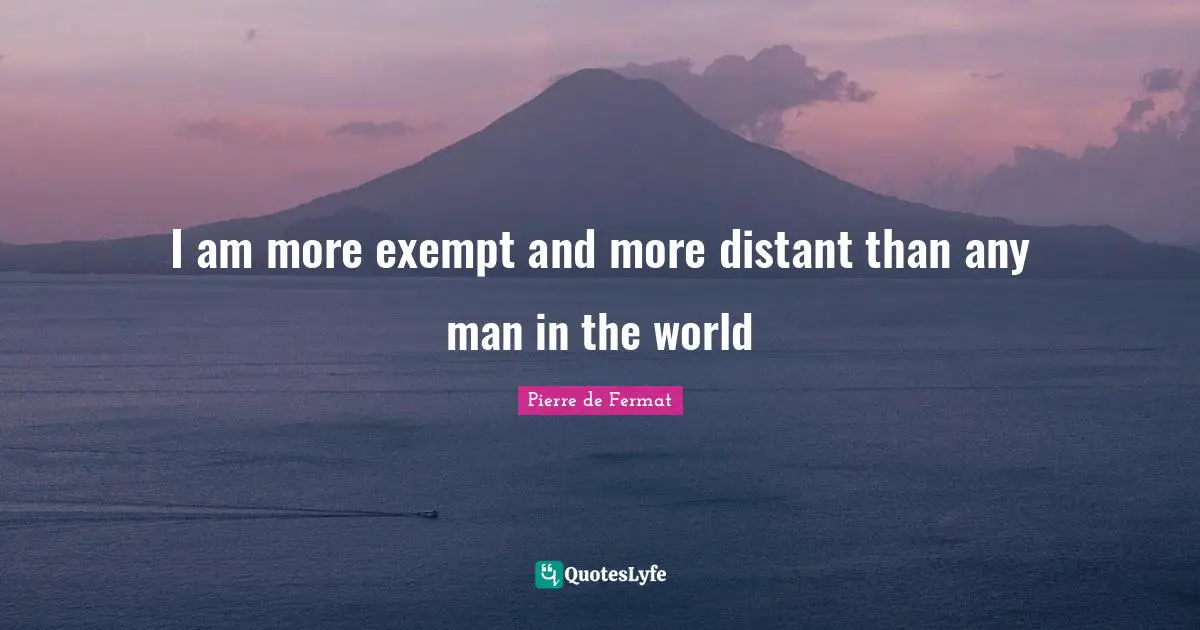 I am more exempt and more distant than any man in the world