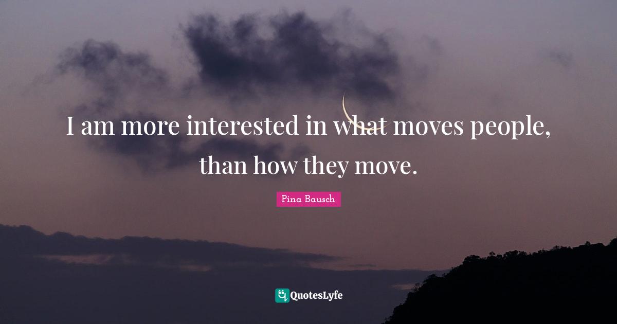 Pina Bausch Quotes: "I am more interested in what moves people, than how they move."