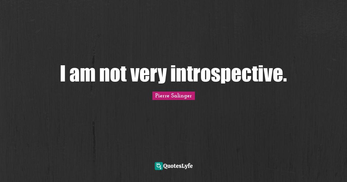 Pierre Salinger Quotes: "I am not very introspective."