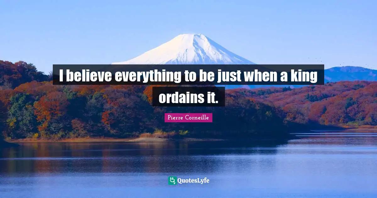 I believe everything to be just when a king ordains it.