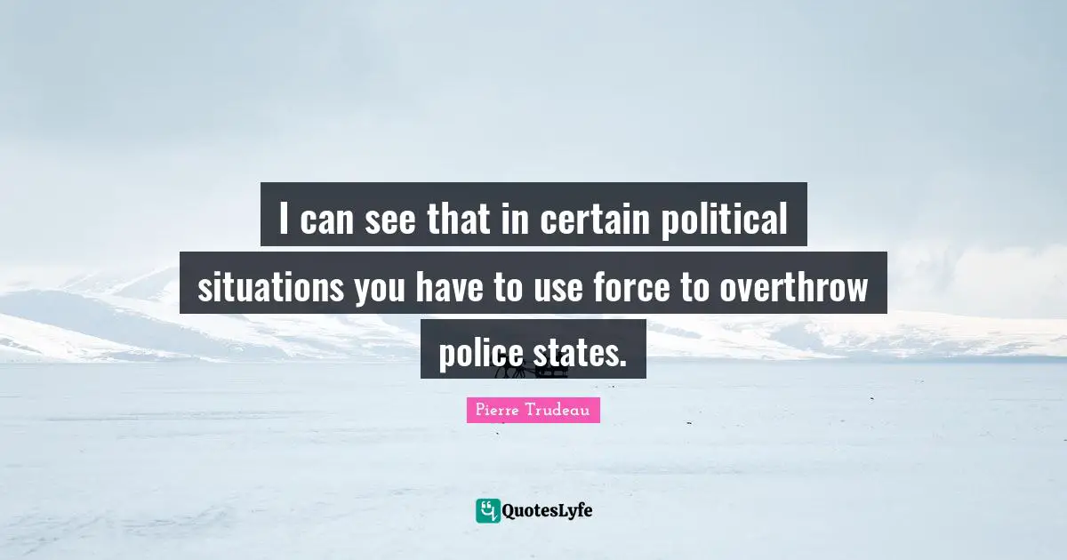 I can see that in certain political situations you have to use force to overthrow police states.