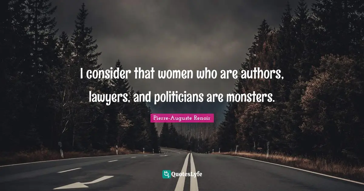 Pierre-Auguste Renoir Quotes: "I consider that women who are authors, lawyers, and politicians are monsters."