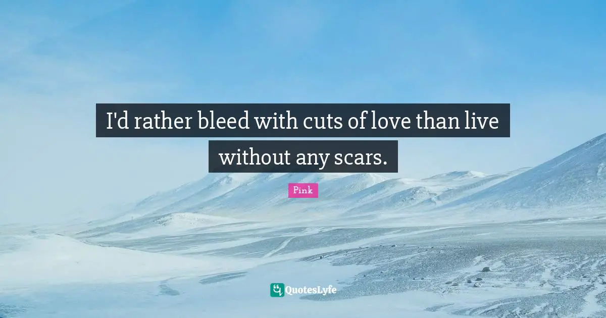I'd rather bleed with cuts of love than live without any scars.