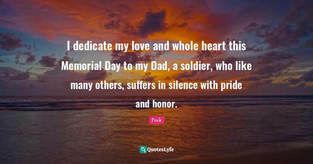 I dedicate my love and whole heart this Memorial Day to my Dad, a soldier, who like many others, suffers in silence with pride and honor.