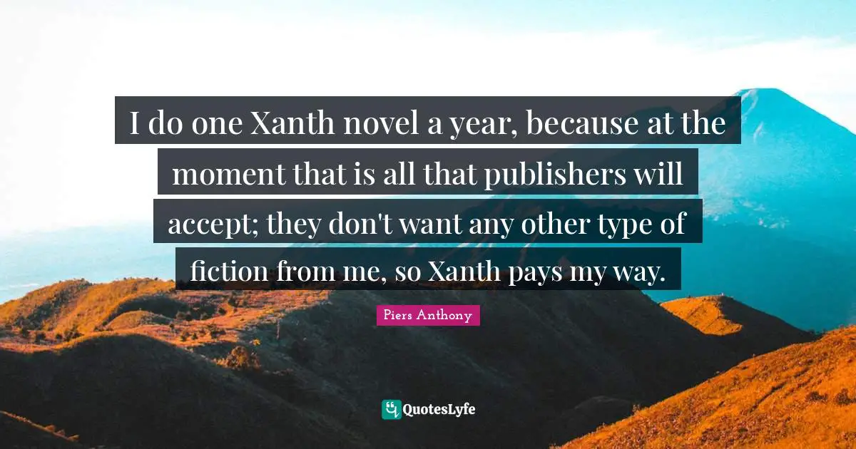 Piers Anthony Quotes: "I do one Xanth novel a year, because at the moment that is all that publishers will accept; they don't want any other type of fiction from me, so Xanth pays my way."
