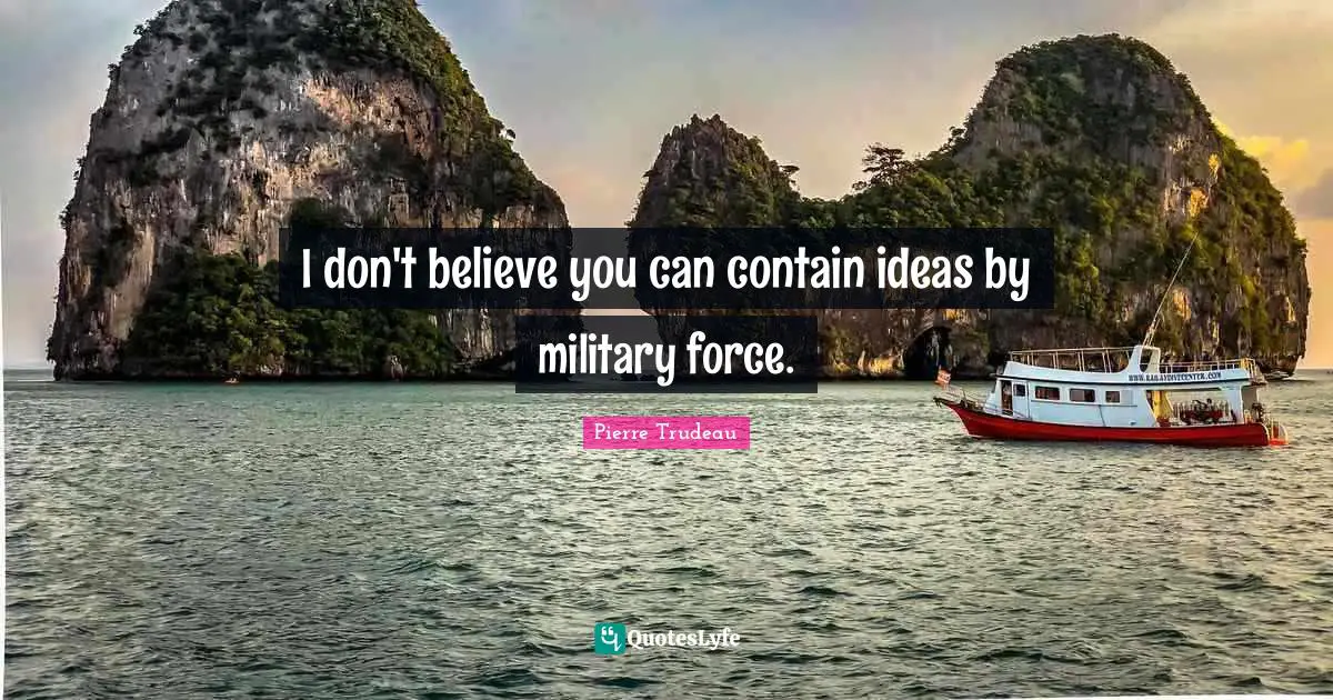 I don't believe you can contain ideas by military force.