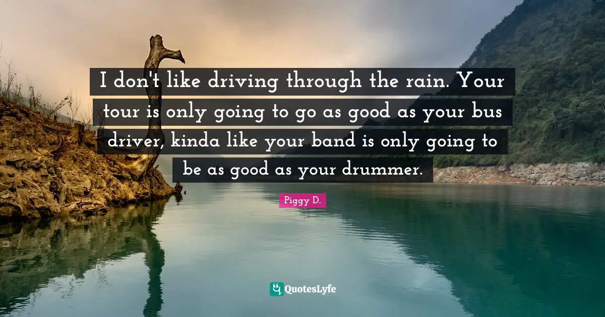 I don't like driving through the rain. Your tour is only going to go as good as your bus driver, kinda like your band is only going to be as good as your drummer.
