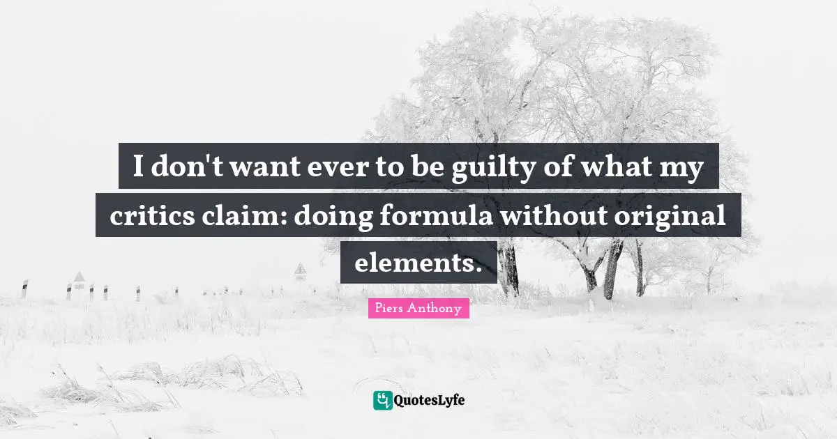 I don't want ever to be guilty of what my critics claim: doing formula without original elements.