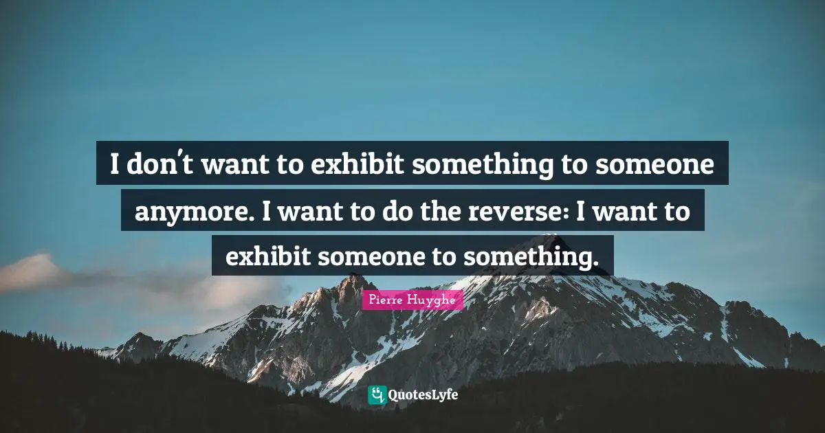 Pierre Huyghe Quotes: "I don't want to exhibit something to someone anymore. I want to do the reverse: I want to exhibit someone to something."
