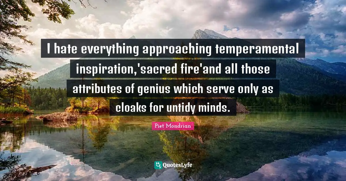 I hate everything approaching temperamental inspiration,'sacred fire'and all those attributes of genius which serve only as cloaks for untidy minds.