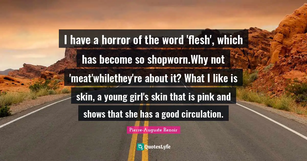 I have a horror of the word 'flesh', which has become so shopworn.Why not 'meat'whilethey're about it? What I like is skin, a young girl's skin that is pink and shows that she has a good circulation.