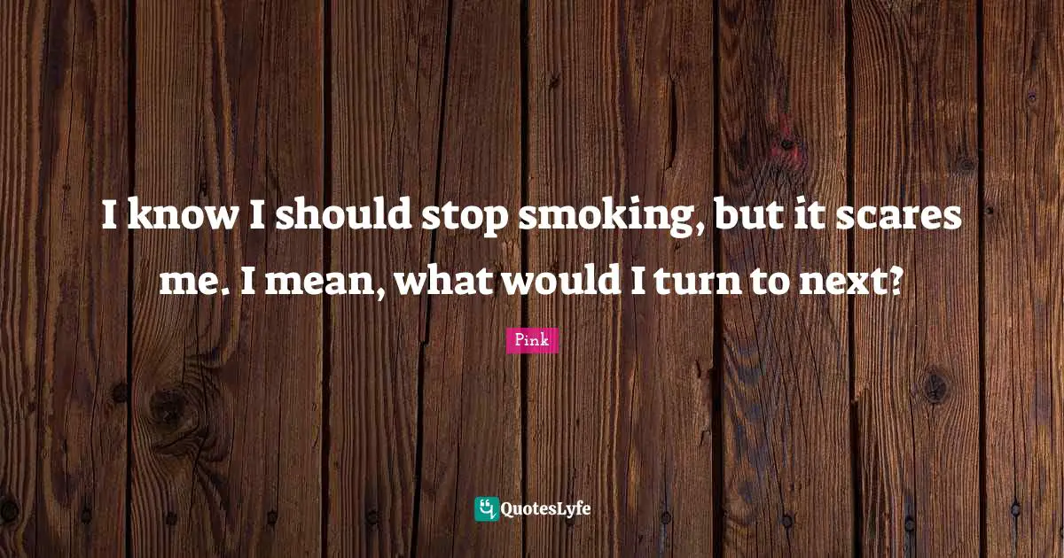 I know I should stop smoking, but it scares me. I mean, what would I turn to next?