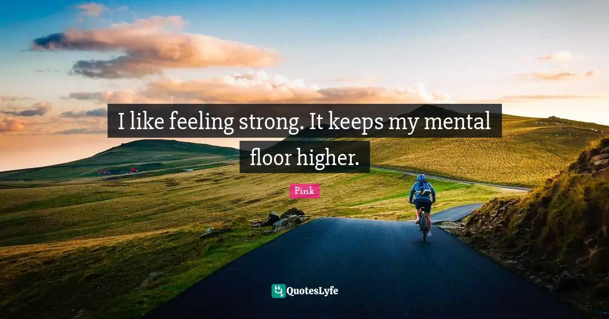 I like feeling strong. It keeps my mental floor higher.