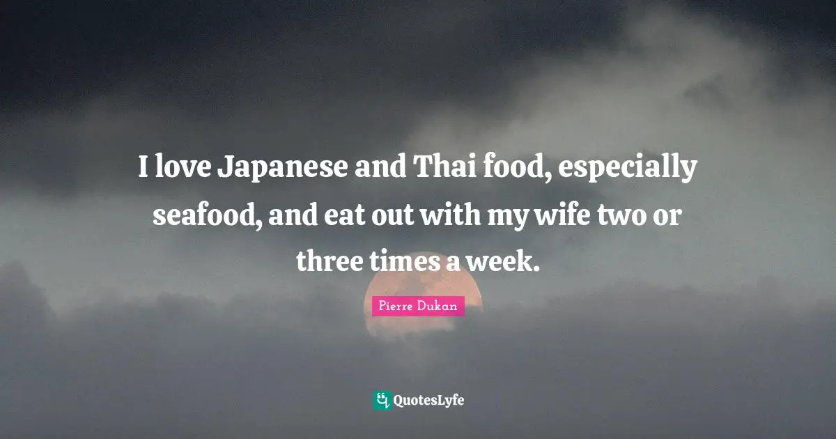 I love Japanese and Thai food, especially seafood, and eat out with my wife two or three times a week.