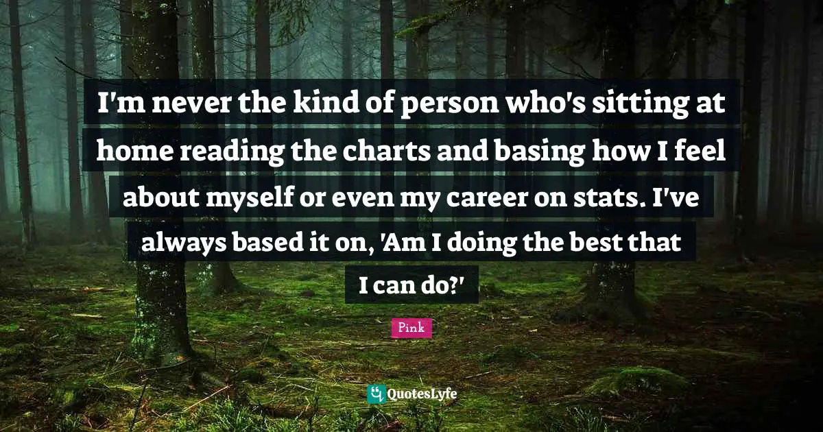 I'm never the kind of person who's sitting at home reading the charts and basing how I feel about myself or even my career on stats. I've always based it on, 'Am I doing the best that I can do?'