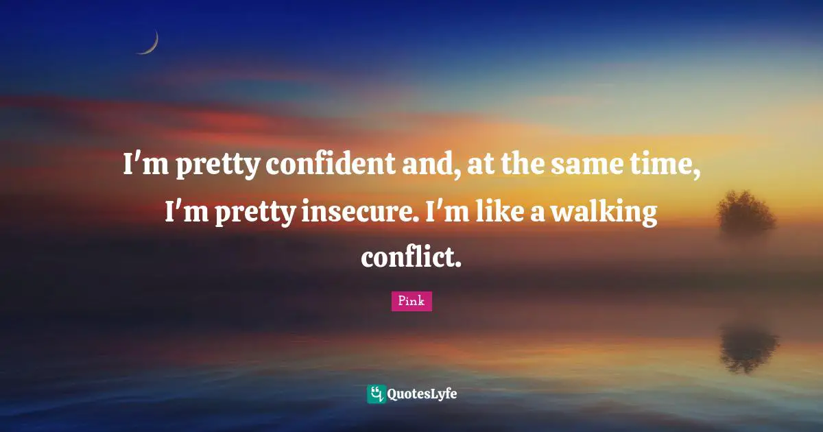 Insecure Quotes: "I'm pretty confident and, at the same time, I'm pretty insecure. I'm like a walking conflict."