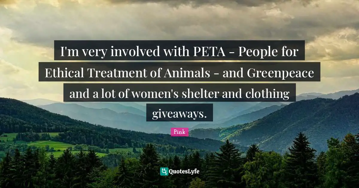 Peta Quotes: "I'm very involved with PETA - People for Ethical Treatment of Animals - and Greenpeace and a lot of women's shelter and clothing giveaways."