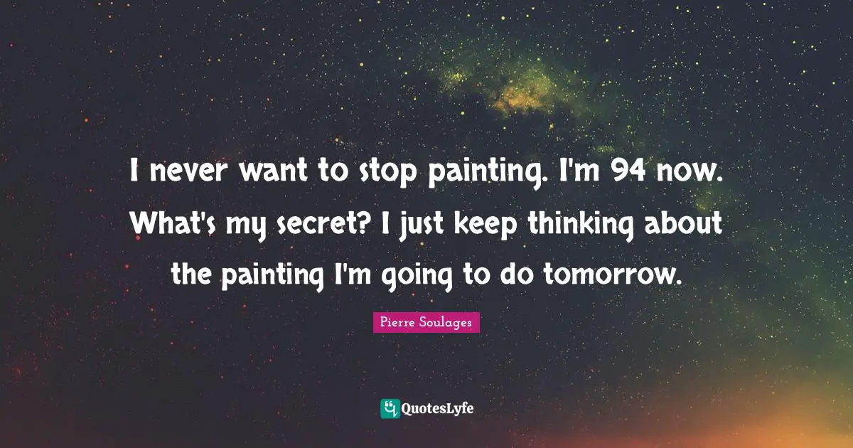 I never want to stop painting. I'm 94 now. What's my secret? I just keep thinking about the painting I'm going to do tomorrow.
