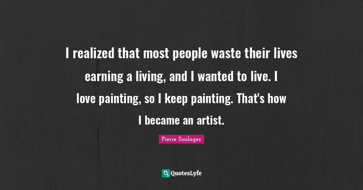 I realized that most people waste their lives earning a living, and I wanted to live. I love painting, so I keep painting. That's how I became an artist.