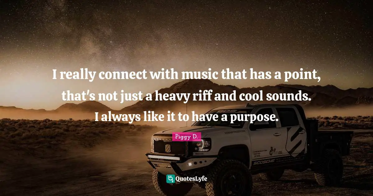 I really connect with music that has a point, that's not just a heavy riff and cool sounds. I always like it to have a purpose.