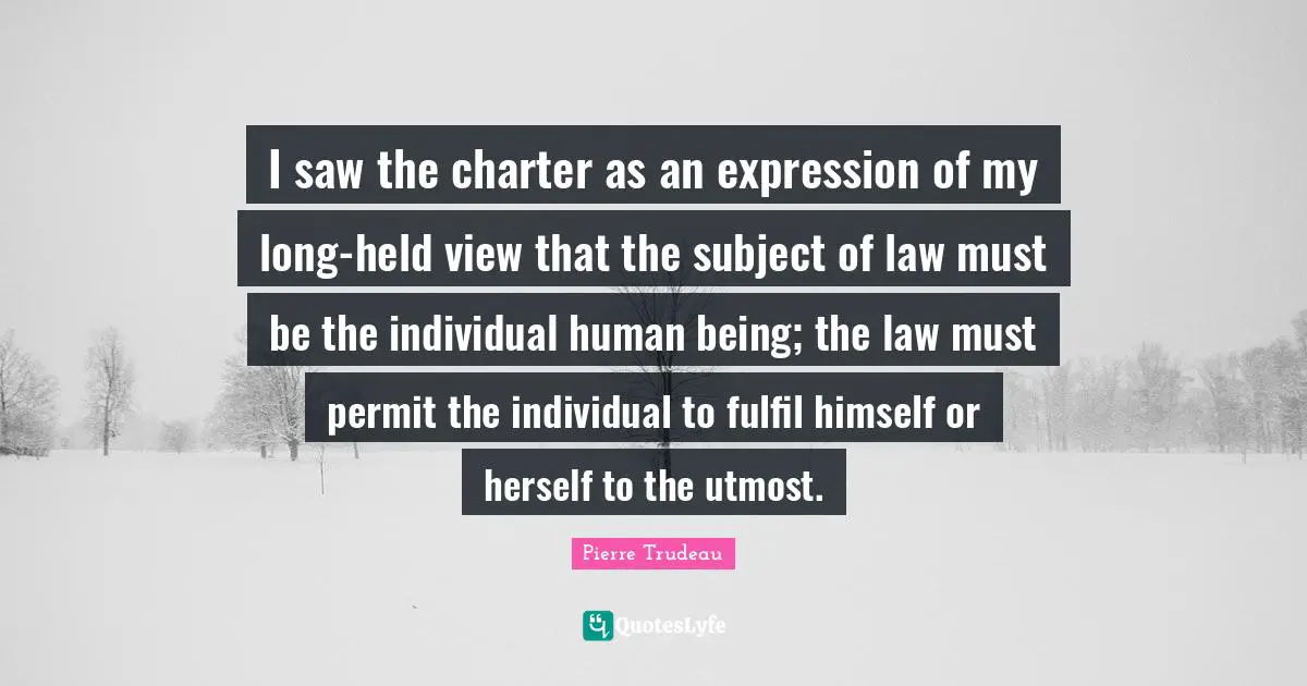 Charter Quotes: "I saw the charter as an expression of my long-held view that the subject of law must be the individual human being; the law must permit the individual to fulfil himself or herself to the utmost."