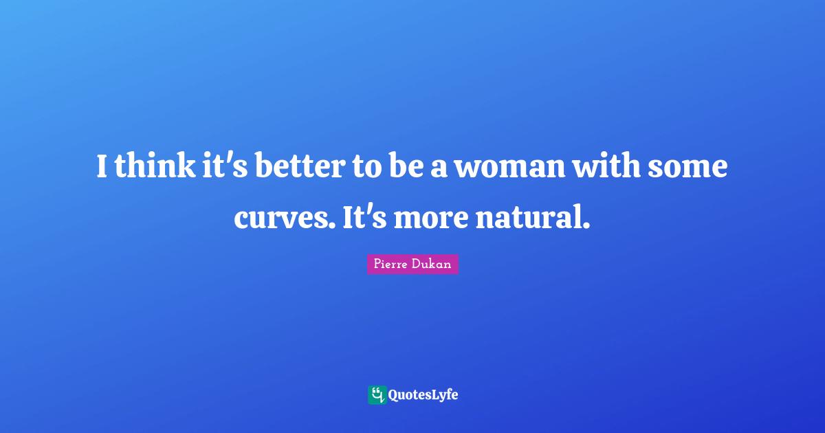 I think it's better to be a woman with some curves. It's more natural.