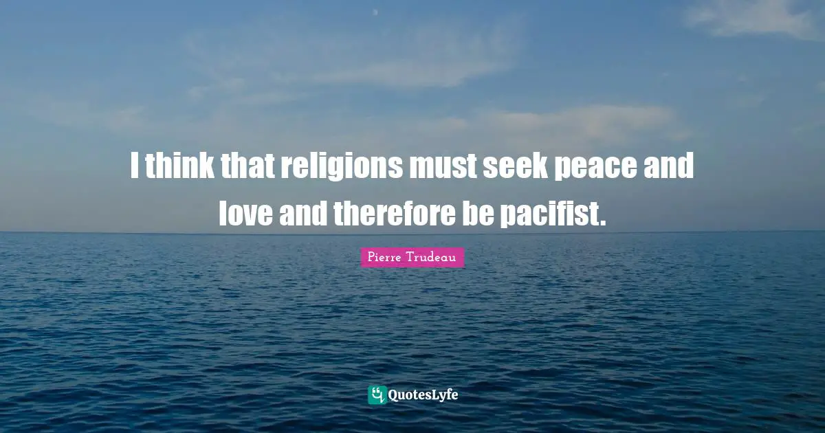 I think that religions must seek peace and love and therefore be pacifist.