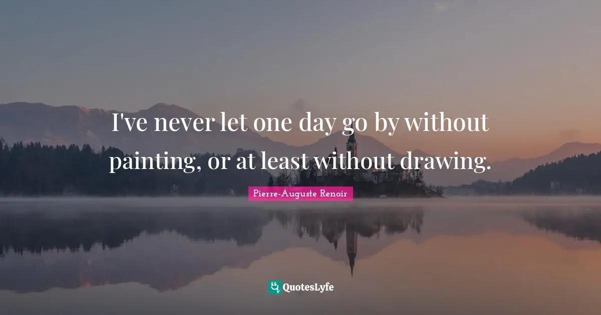 I've never let one day go by without painting, or at least without drawing.