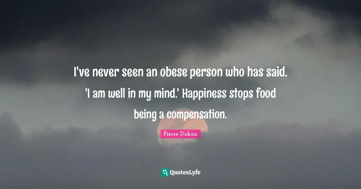 I've never seen an obese person who has said, 'I am well in my mind.' Happiness stops food being a compensation.