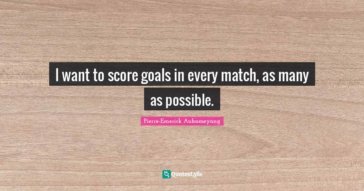 I want to score goals in every match, as many as possible.