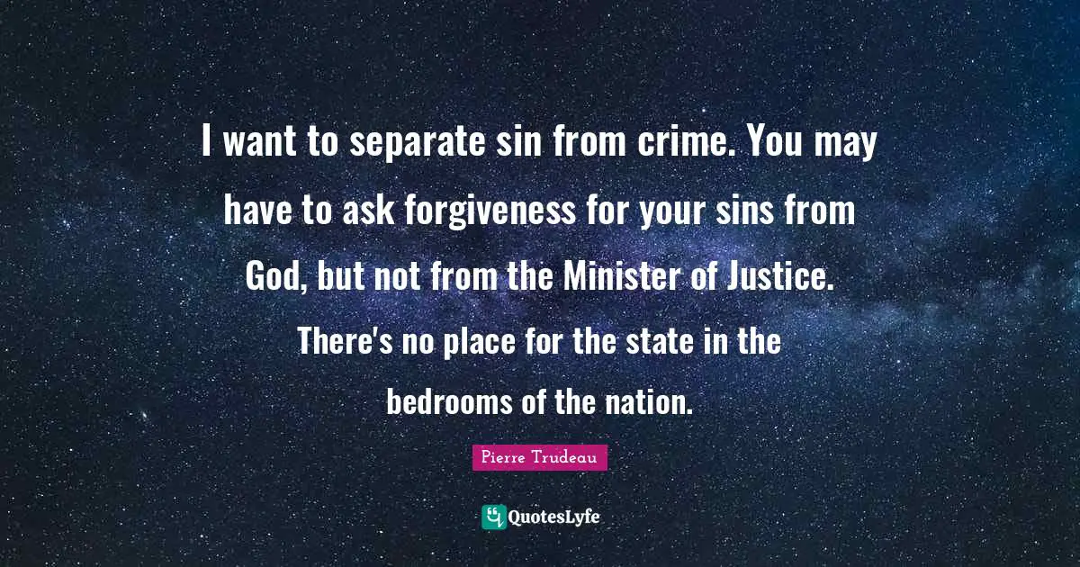 I want to separate sin from crime. You may have to ask forgiveness for your sins from God, but not from the Minister of Justice. There's no place for the state in the bedrooms of the nation.
