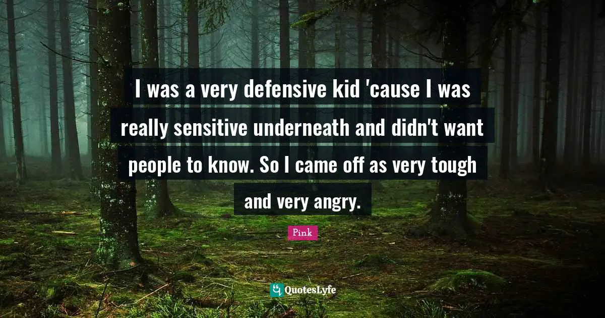 I was a very defensive kid 'cause I was really sensitive underneath and didn't want people to know. So I came off as very tough and very angry.