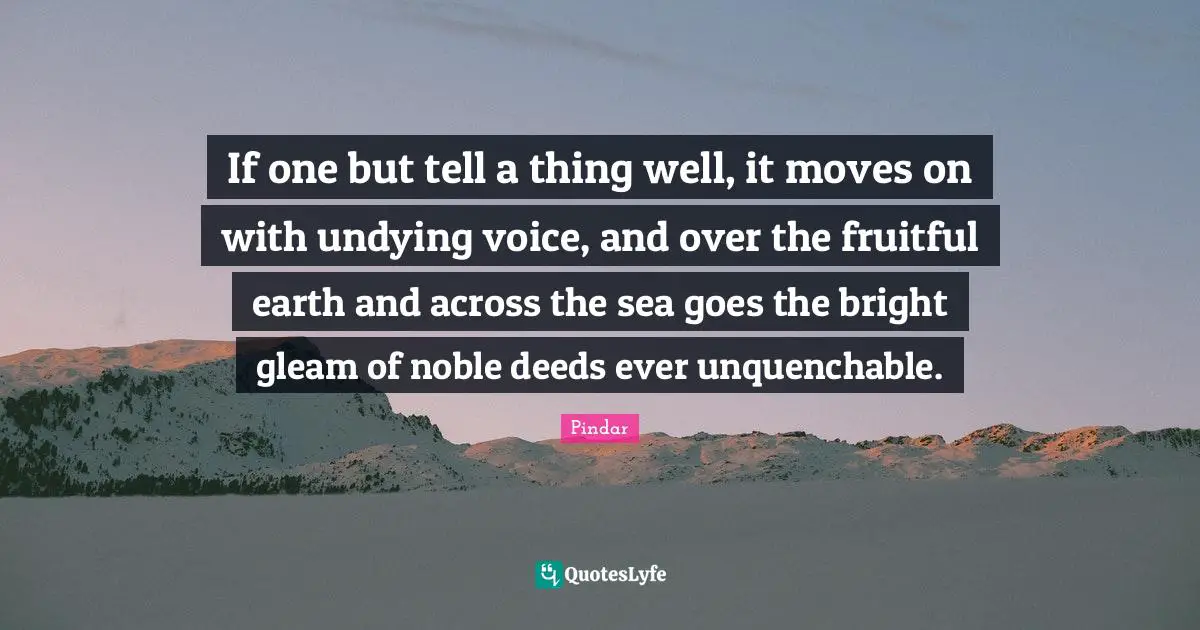 If one but tell a thing well, it moves on with undying voice, and over the fruitful earth and across the sea goes the bright gleam of noble deeds ever unquenchable.