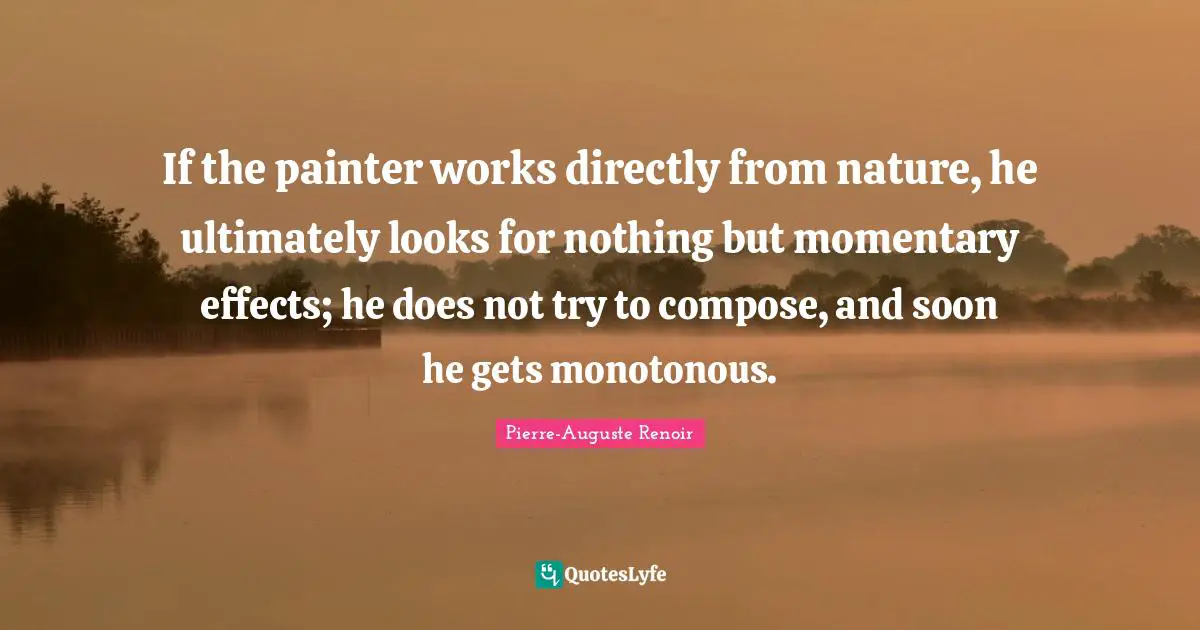 Pierre-Auguste Renoir Quotes: "If the painter works directly from nature, he ultimately looks for nothing but momentary effects; he does not try to compose, and soon he gets monotonous."