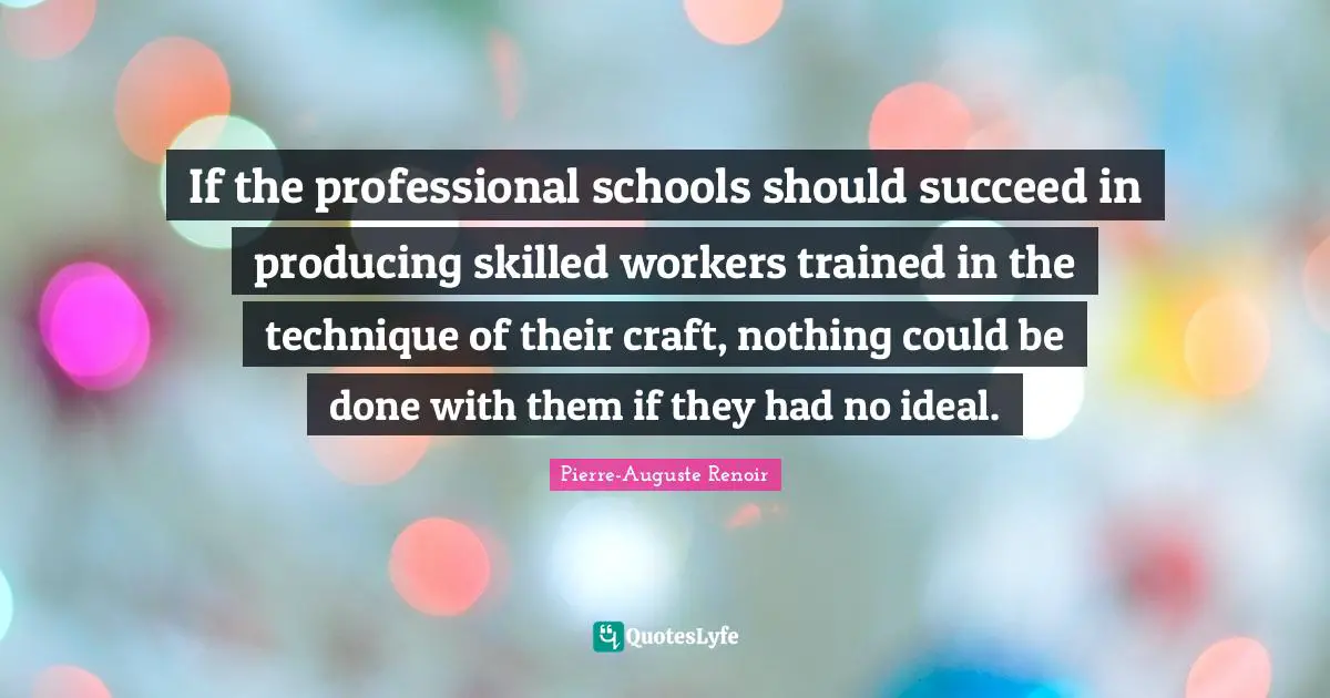Pierre-Auguste Renoir Quotes: "If the professional schools should succeed in producing skilled workers trained in the technique of their craft, nothing could be done with them if they had no ideal."