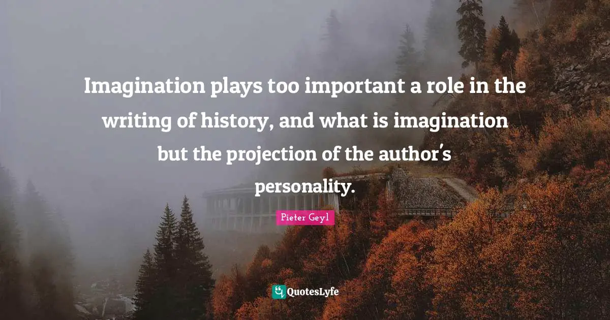 Projection Quotes: "Imagination plays too important a role in the writing of history, and what is imagination but the projection of the author's personality."