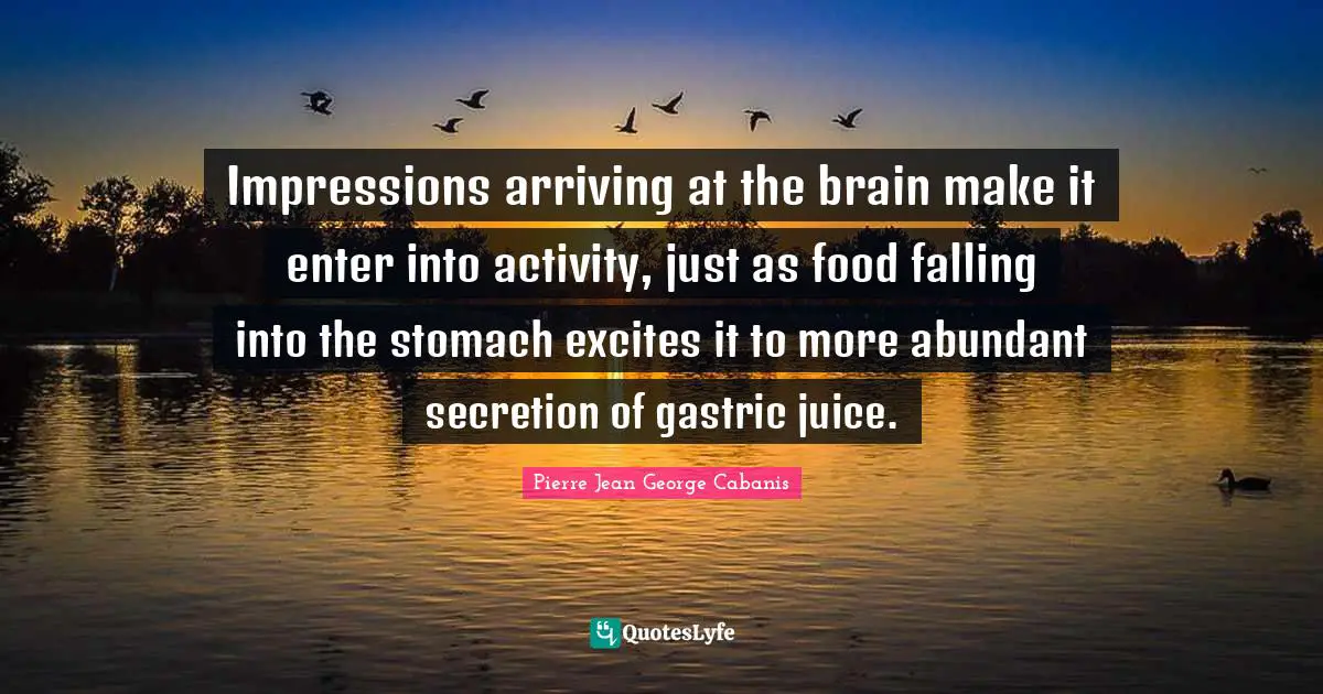 Arriving Quotes: "Impressions arriving at the brain make it enter into activity, just as food falling into the stomach excites it to more abundant secretion of gastric juice."