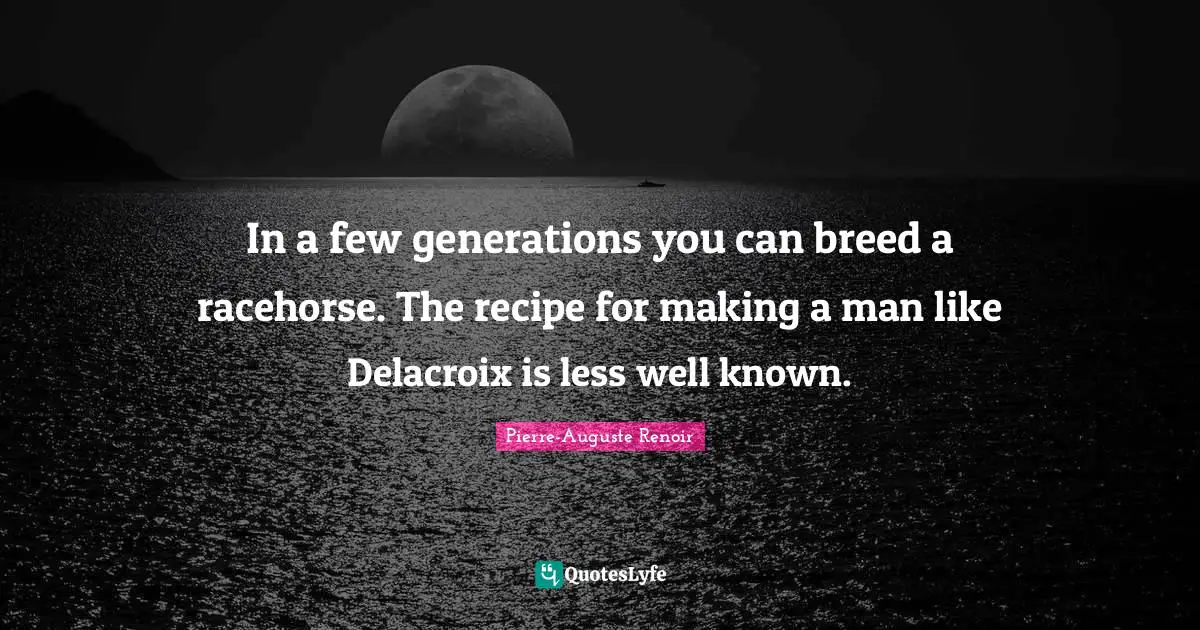 In a few generations you can breed a racehorse. The recipe for making a man like Delacroix is less well known.