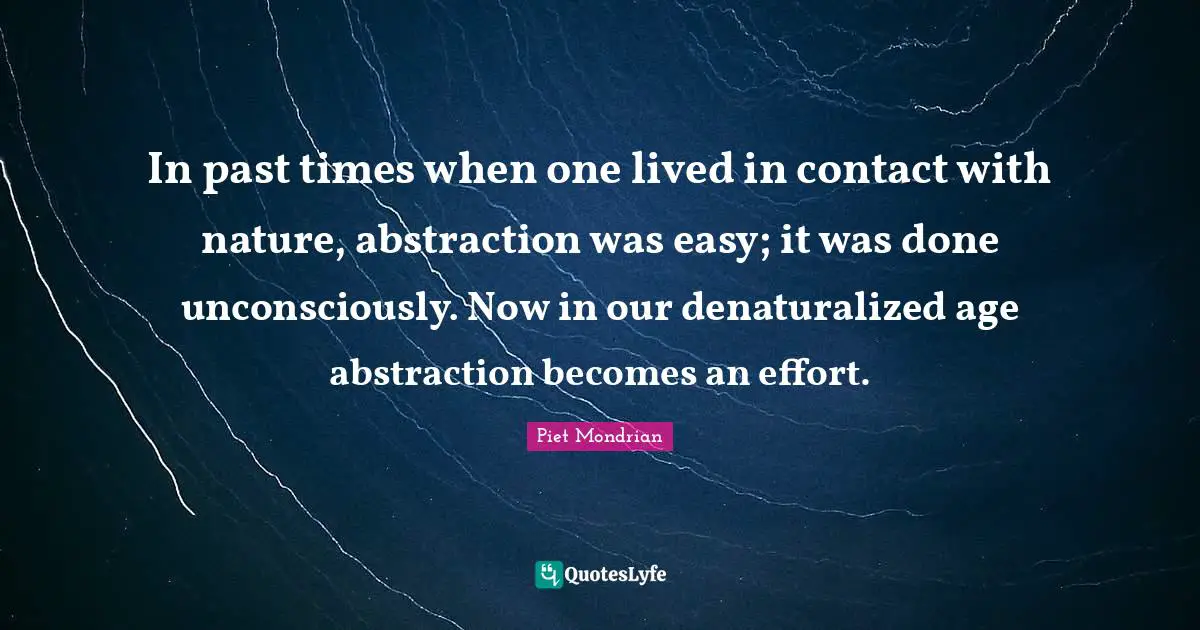 Abstraction Quotes: "In past times when one lived in contact with nature, abstraction was easy; it was done unconsciously. Now in our denaturalized age abstraction becomes an effort."