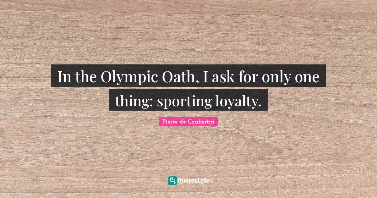 Pierre De Coubertin Quotes: "In the Olympic Oath, I ask for only one thing: sporting loyalty."