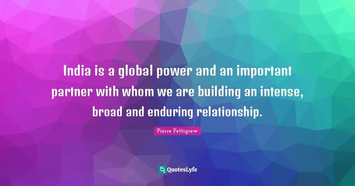 India is a global power and an important partner with whom we are building an intense, broad and enduring relationship.