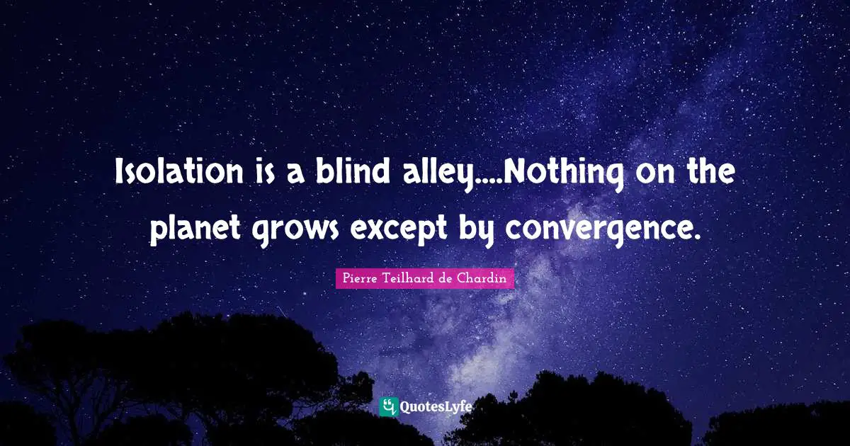 Convergence Quotes: "Isolation is a blind alley....Nothing on the planet grows except by convergence."