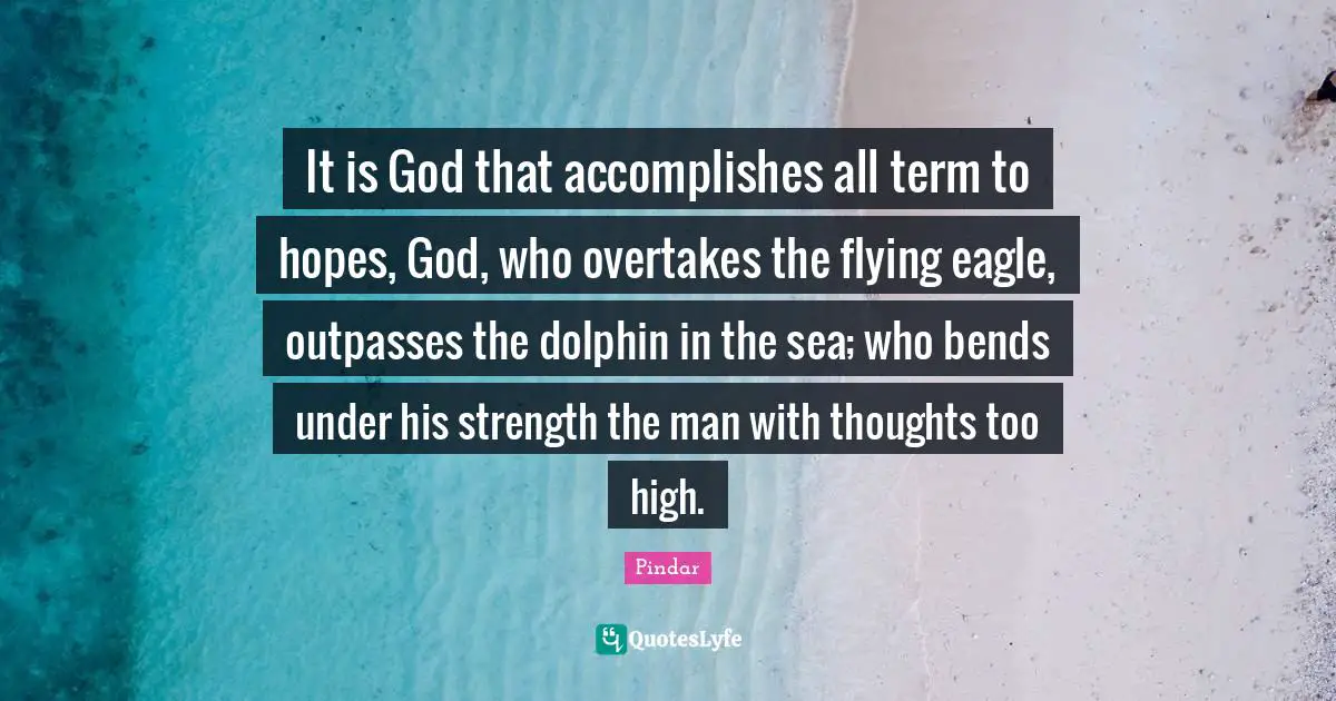 It is God that accomplishes all term to hopes, God, who overtakes the flying eagle, outpasses the dolphin in the sea; who bends under his strength the man with thoughts too high.