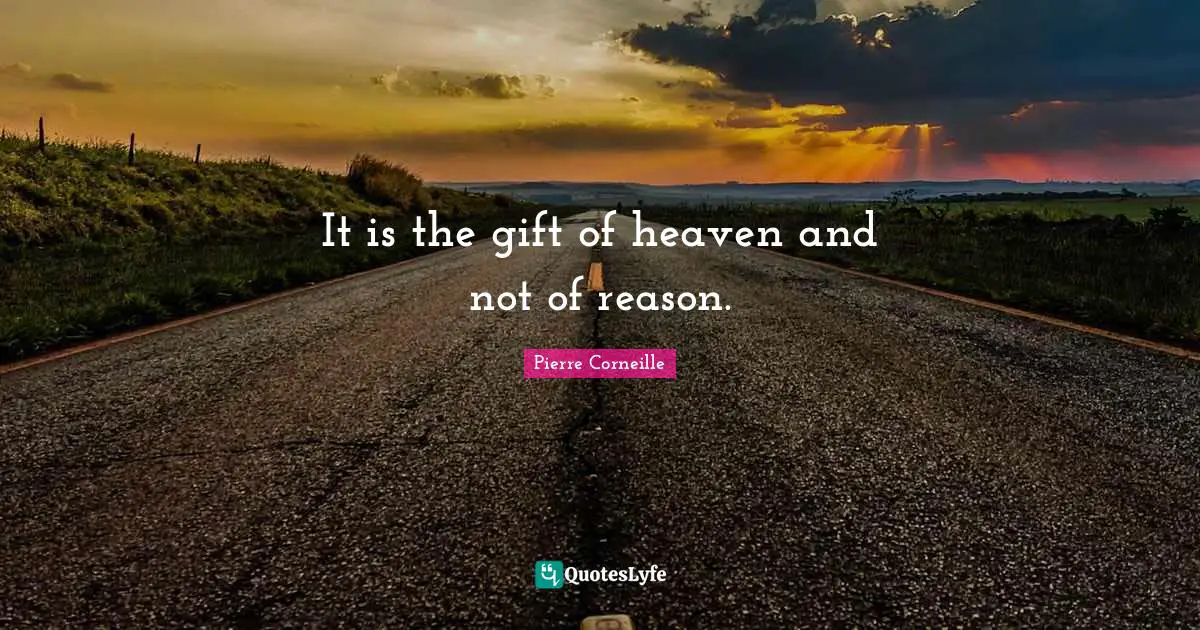 It is the gift of heaven and not of reason.